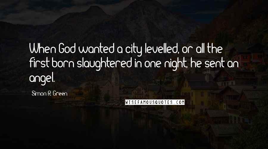 Simon R. Green Quotes: When God wanted a city levelled, or all the first-born slaughtered in one night, he sent an angel.