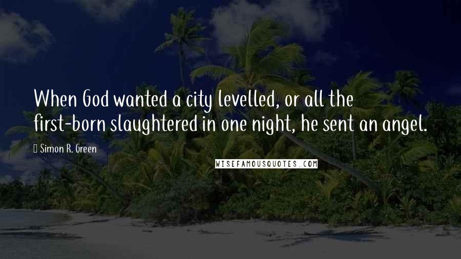 Simon R. Green Quotes: When God wanted a city levelled, or all the first-born slaughtered in one night, he sent an angel.