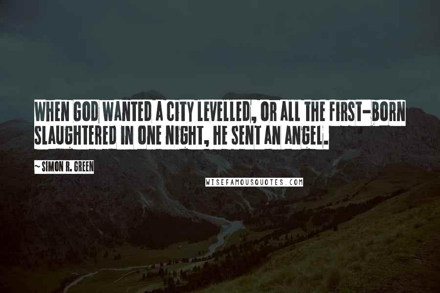 Simon R. Green Quotes: When God wanted a city levelled, or all the first-born slaughtered in one night, he sent an angel.