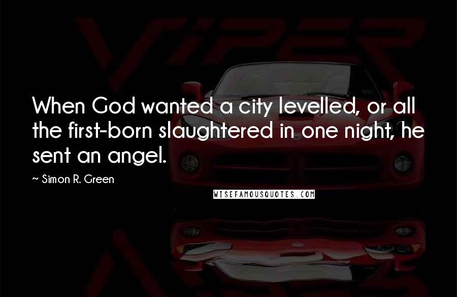 Simon R. Green Quotes: When God wanted a city levelled, or all the first-born slaughtered in one night, he sent an angel.