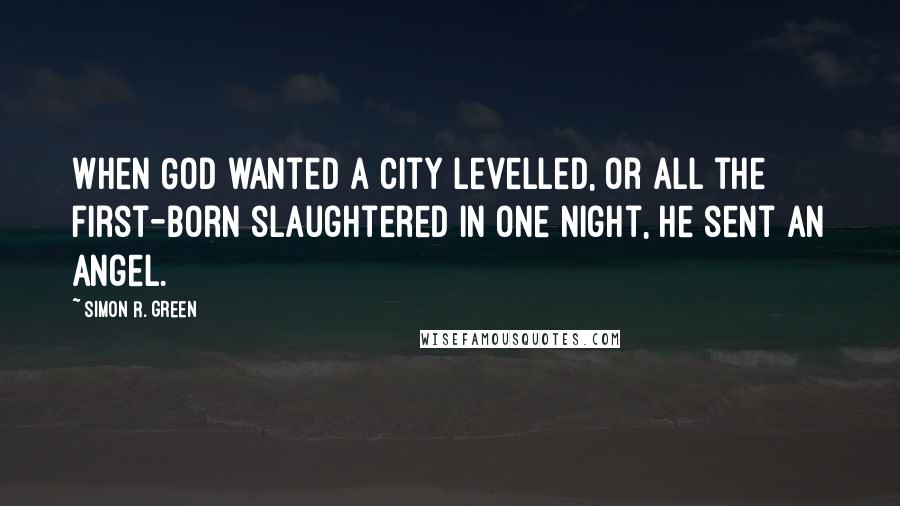 Simon R. Green Quotes: When God wanted a city levelled, or all the first-born slaughtered in one night, he sent an angel.