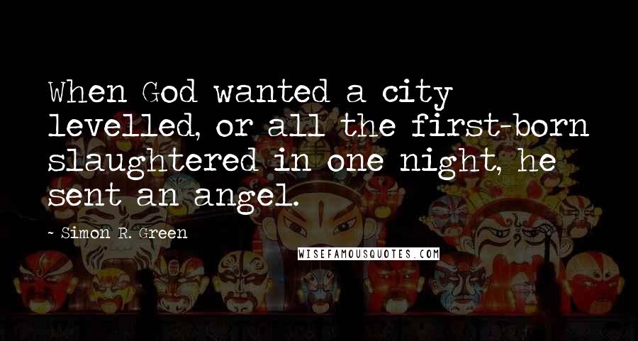 Simon R. Green Quotes: When God wanted a city levelled, or all the first-born slaughtered in one night, he sent an angel.