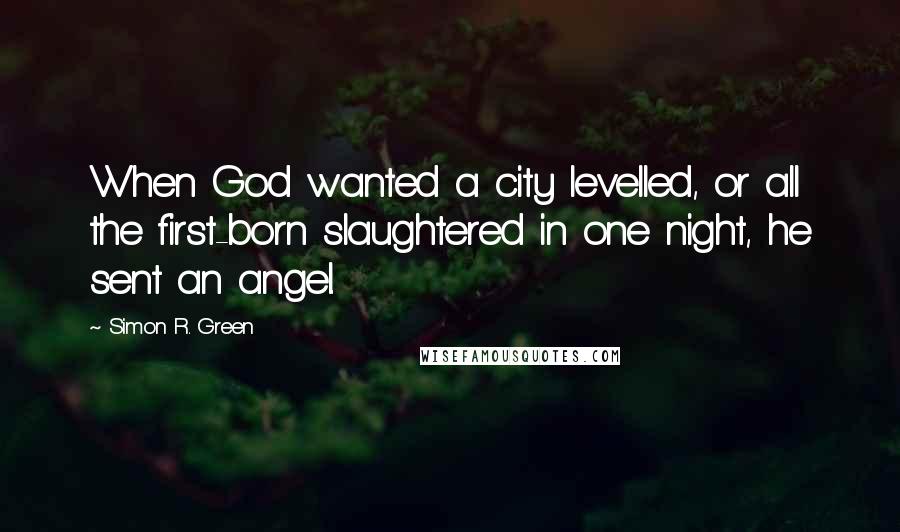 Simon R. Green Quotes: When God wanted a city levelled, or all the first-born slaughtered in one night, he sent an angel.