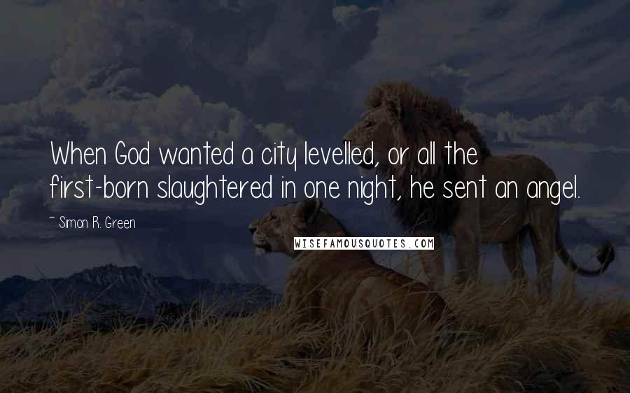 Simon R. Green Quotes: When God wanted a city levelled, or all the first-born slaughtered in one night, he sent an angel.