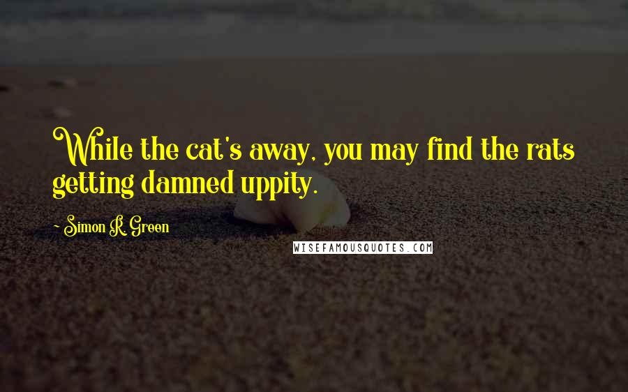 Simon R. Green Quotes: While the cat's away, you may find the rats getting damned uppity.
