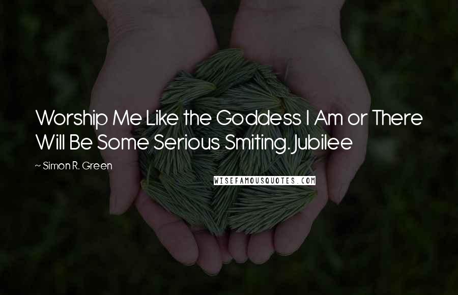 Simon R. Green Quotes: Worship Me Like the Goddess I Am or There Will Be Some Serious Smiting. Jubilee