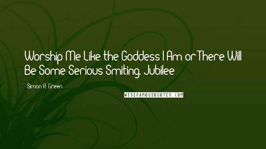Simon R. Green Quotes: Worship Me Like the Goddess I Am or There Will Be Some Serious Smiting. Jubilee