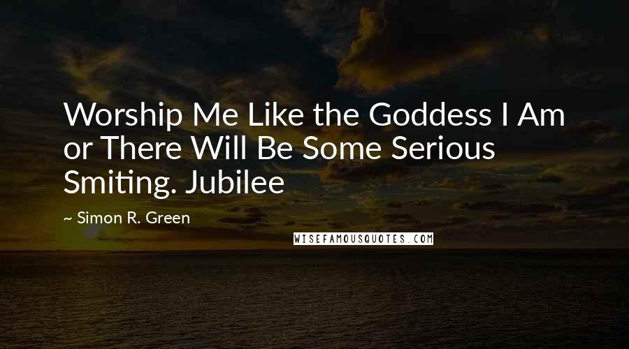 Simon R. Green Quotes: Worship Me Like the Goddess I Am or There Will Be Some Serious Smiting. Jubilee