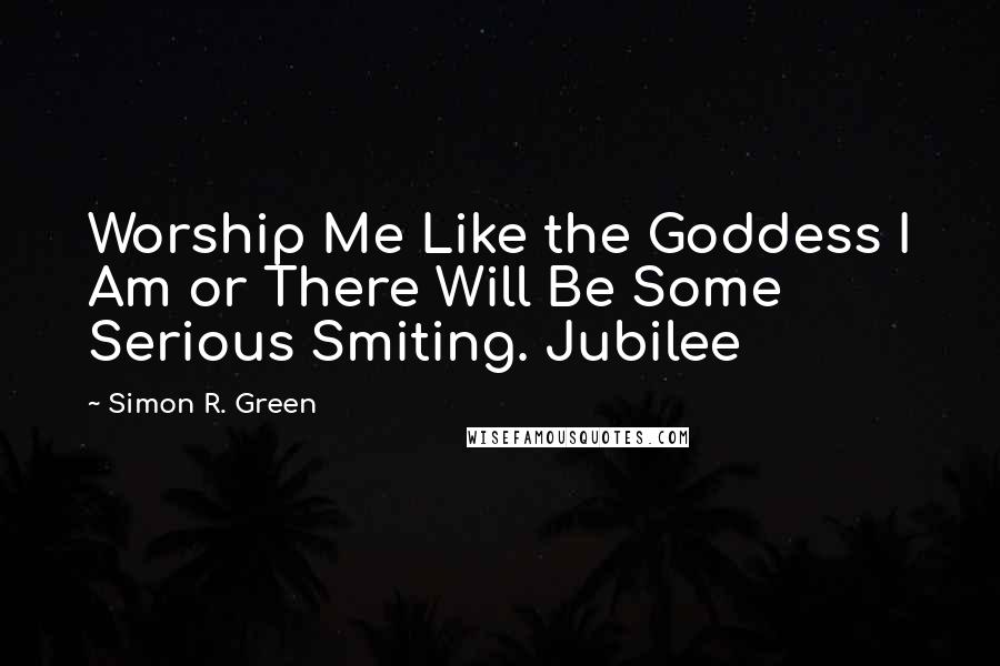 Simon R. Green Quotes: Worship Me Like the Goddess I Am or There Will Be Some Serious Smiting. Jubilee