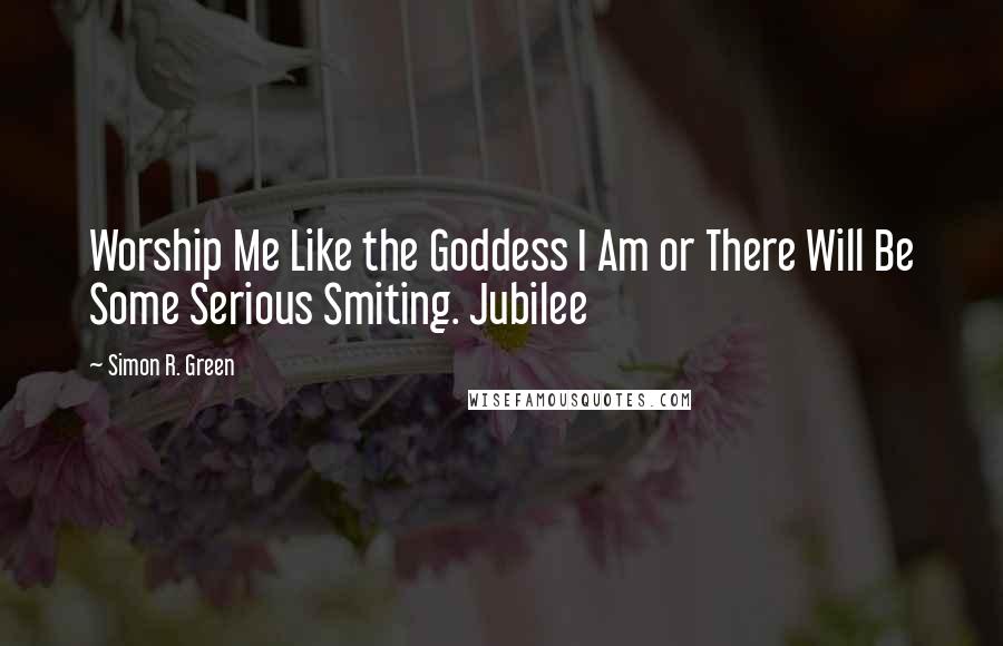 Simon R. Green Quotes: Worship Me Like the Goddess I Am or There Will Be Some Serious Smiting. Jubilee