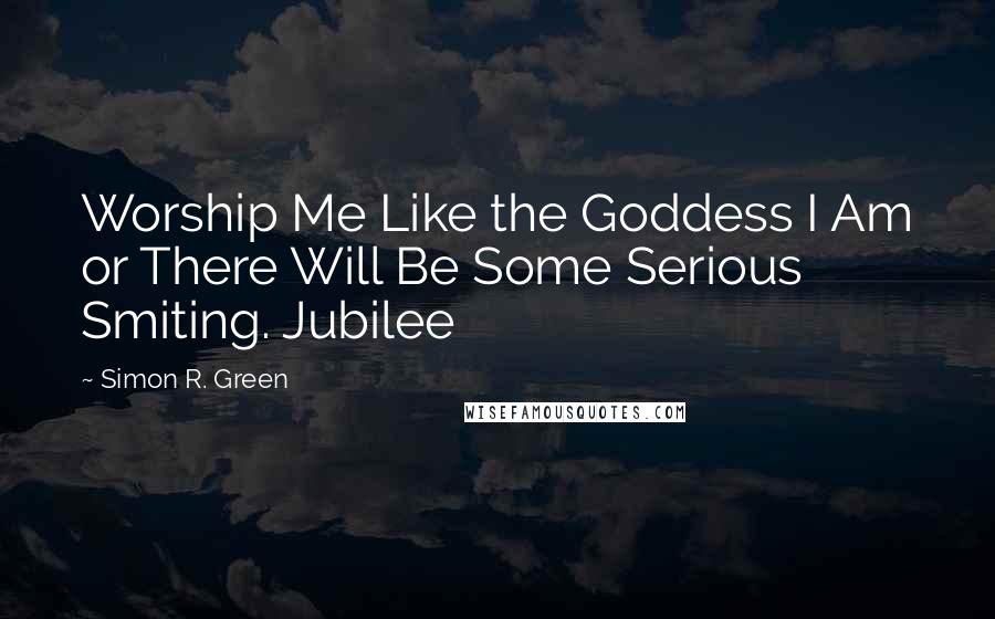 Simon R. Green Quotes: Worship Me Like the Goddess I Am or There Will Be Some Serious Smiting. Jubilee