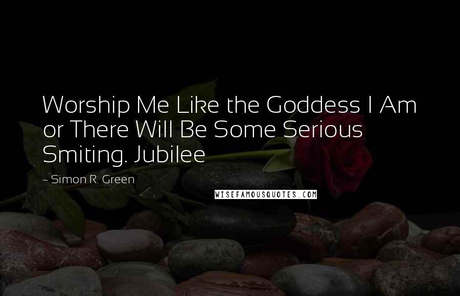 Simon R. Green Quotes: Worship Me Like the Goddess I Am or There Will Be Some Serious Smiting. Jubilee