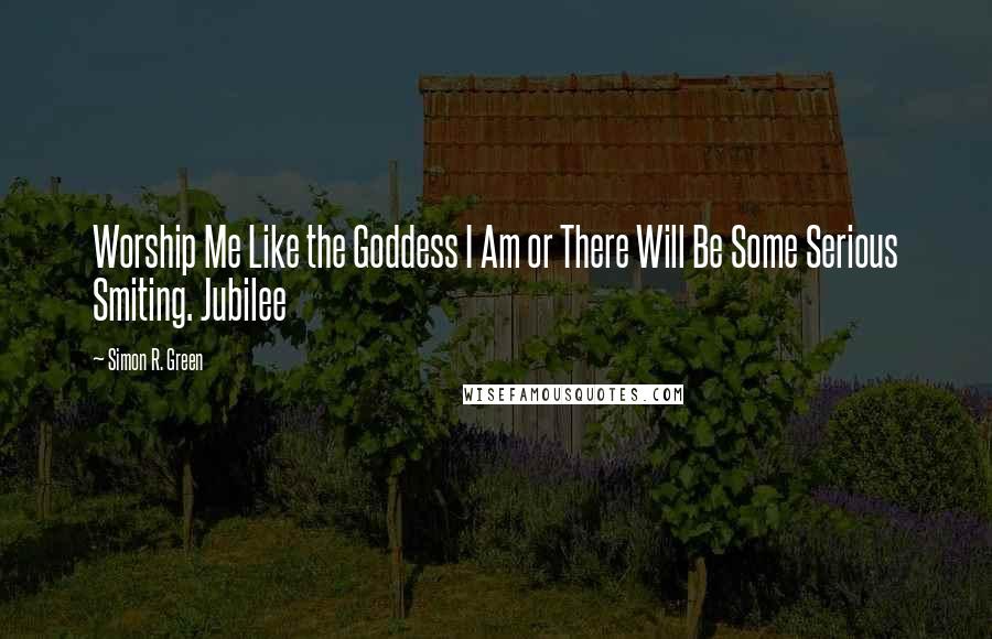 Simon R. Green Quotes: Worship Me Like the Goddess I Am or There Will Be Some Serious Smiting. Jubilee