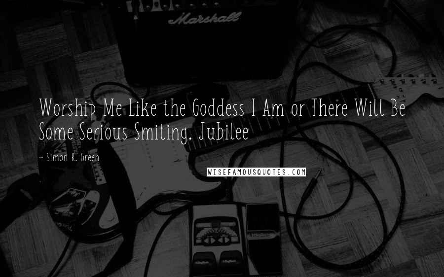 Simon R. Green Quotes: Worship Me Like the Goddess I Am or There Will Be Some Serious Smiting. Jubilee