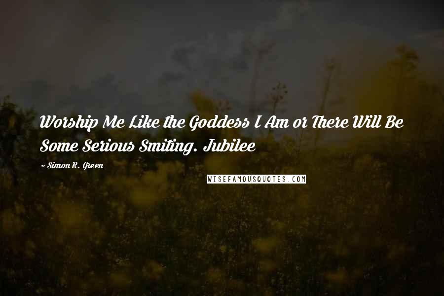 Simon R. Green Quotes: Worship Me Like the Goddess I Am or There Will Be Some Serious Smiting. Jubilee