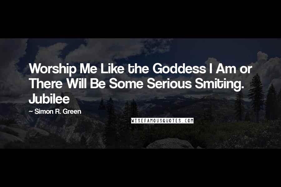 Simon R. Green Quotes: Worship Me Like the Goddess I Am or There Will Be Some Serious Smiting. Jubilee