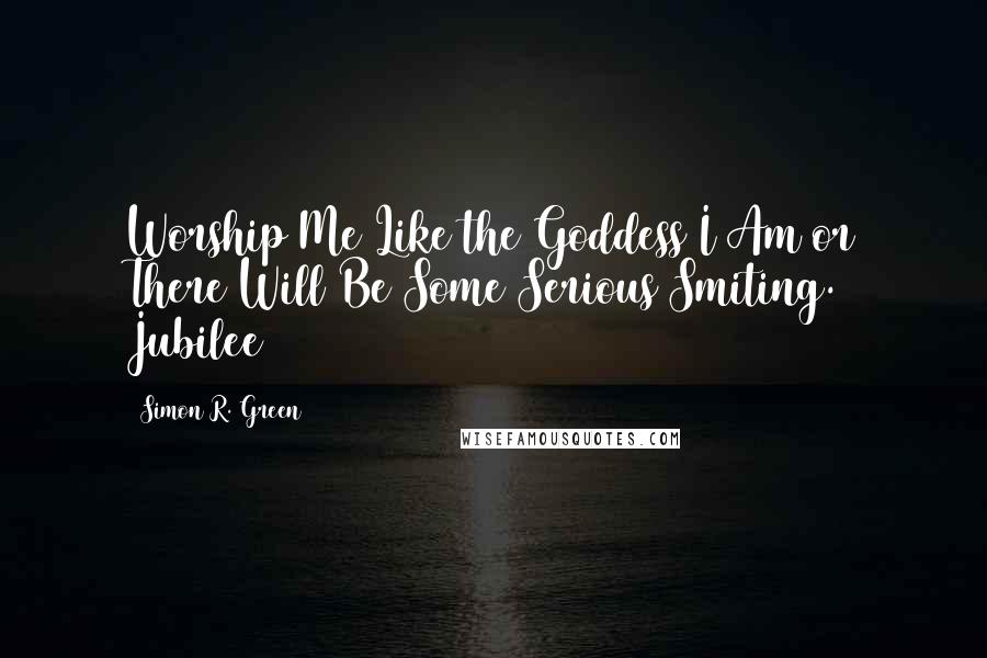 Simon R. Green Quotes: Worship Me Like the Goddess I Am or There Will Be Some Serious Smiting. Jubilee