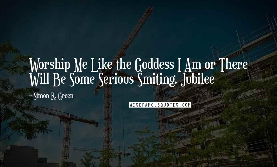 Simon R. Green Quotes: Worship Me Like the Goddess I Am or There Will Be Some Serious Smiting. Jubilee