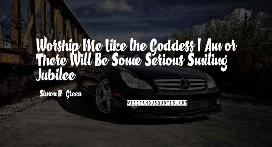 Simon R. Green Quotes: Worship Me Like the Goddess I Am or There Will Be Some Serious Smiting. Jubilee