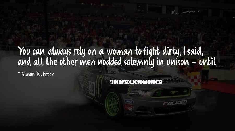 Simon R. Green Quotes: You can always rely on a woman to fight dirty, I said, and all the other men nodded solemnly in unison - until