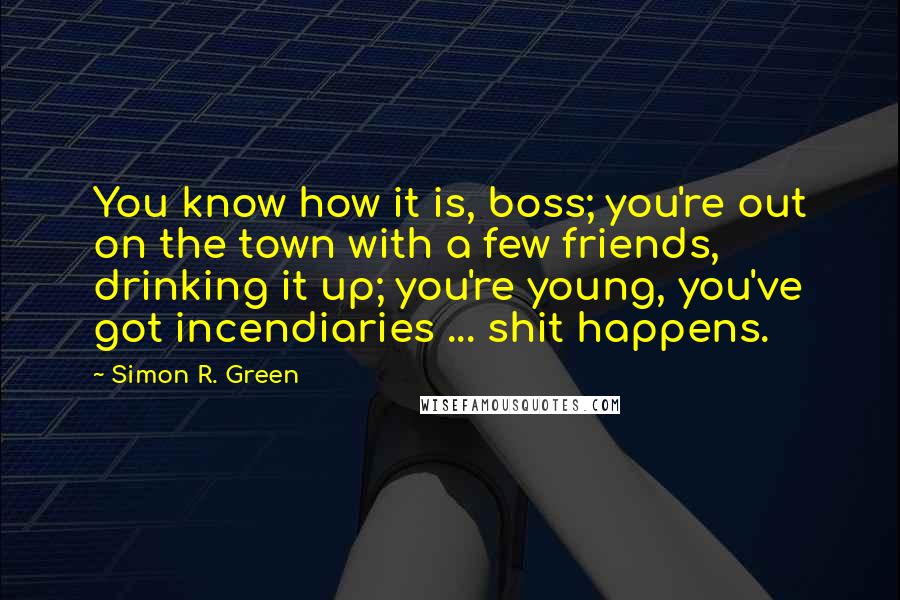 Simon R. Green Quotes: You know how it is, boss; you're out on the town with a few friends, drinking it up; you're young, you've got incendiaries ... shit happens.