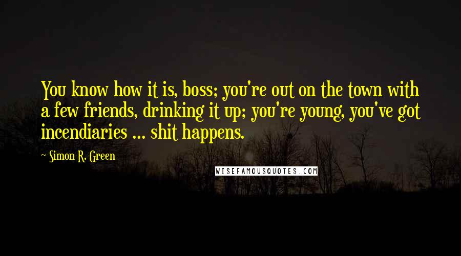 Simon R. Green Quotes: You know how it is, boss; you're out on the town with a few friends, drinking it up; you're young, you've got incendiaries ... shit happens.