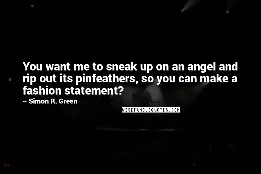 Simon R. Green Quotes: You want me to sneak up on an angel and rip out its pinfeathers, so you can make a fashion statement?