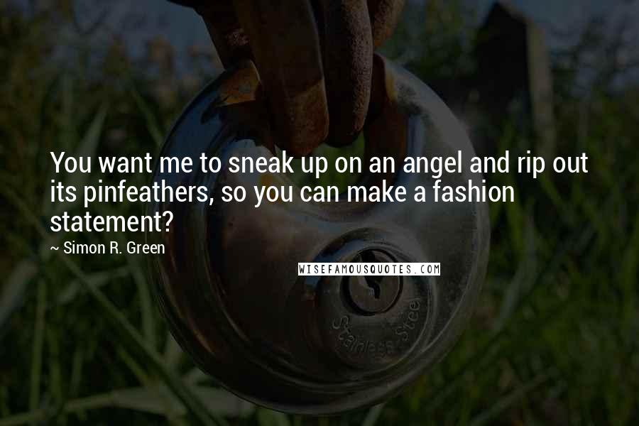 Simon R. Green Quotes: You want me to sneak up on an angel and rip out its pinfeathers, so you can make a fashion statement?