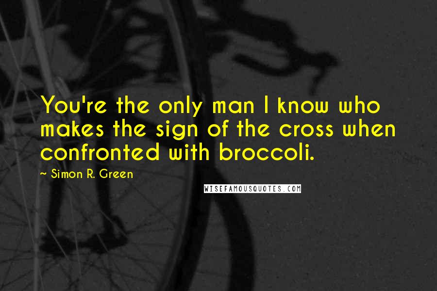 Simon R. Green Quotes: You're the only man I know who makes the sign of the cross when confronted with broccoli.