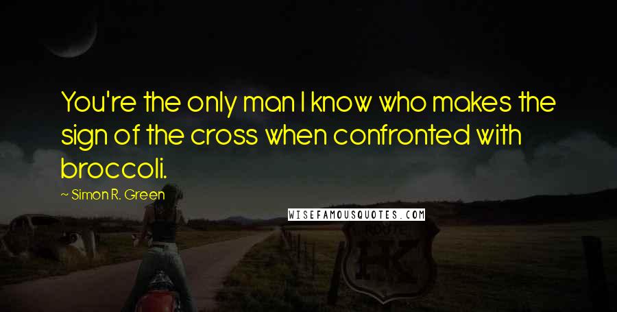 Simon R. Green Quotes: You're the only man I know who makes the sign of the cross when confronted with broccoli.