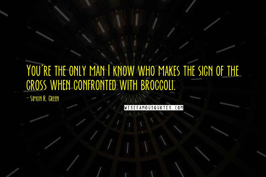 Simon R. Green Quotes: You're the only man I know who makes the sign of the cross when confronted with broccoli.