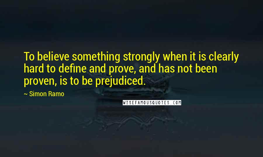 Simon Ramo Quotes: To believe something strongly when it is clearly hard to define and prove, and has not been proven, is to be prejudiced.