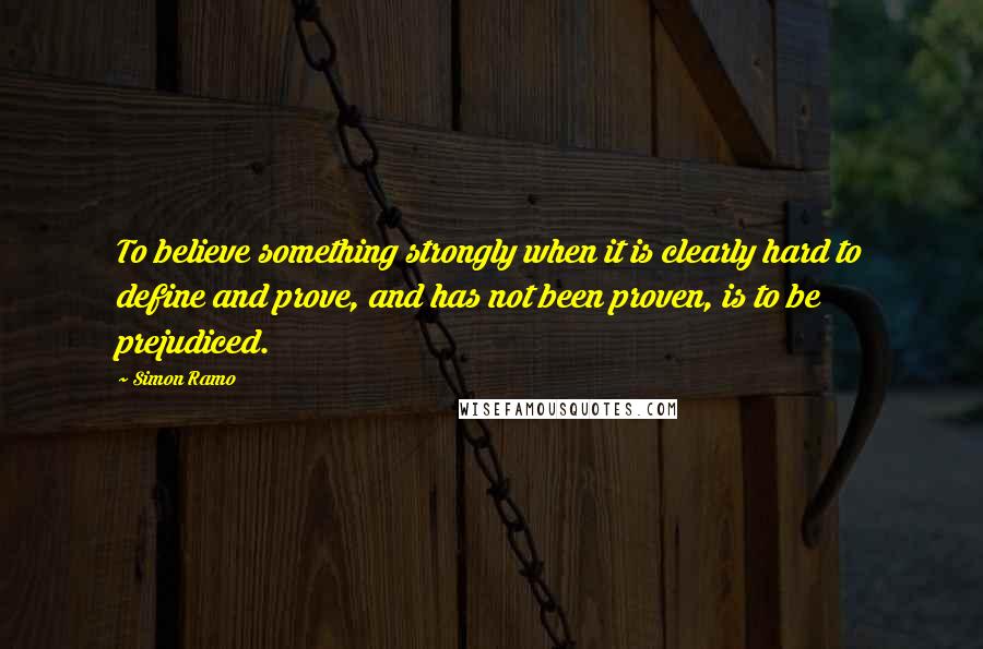 Simon Ramo Quotes: To believe something strongly when it is clearly hard to define and prove, and has not been proven, is to be prejudiced.