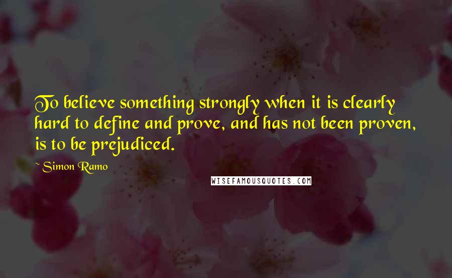 Simon Ramo Quotes: To believe something strongly when it is clearly hard to define and prove, and has not been proven, is to be prejudiced.