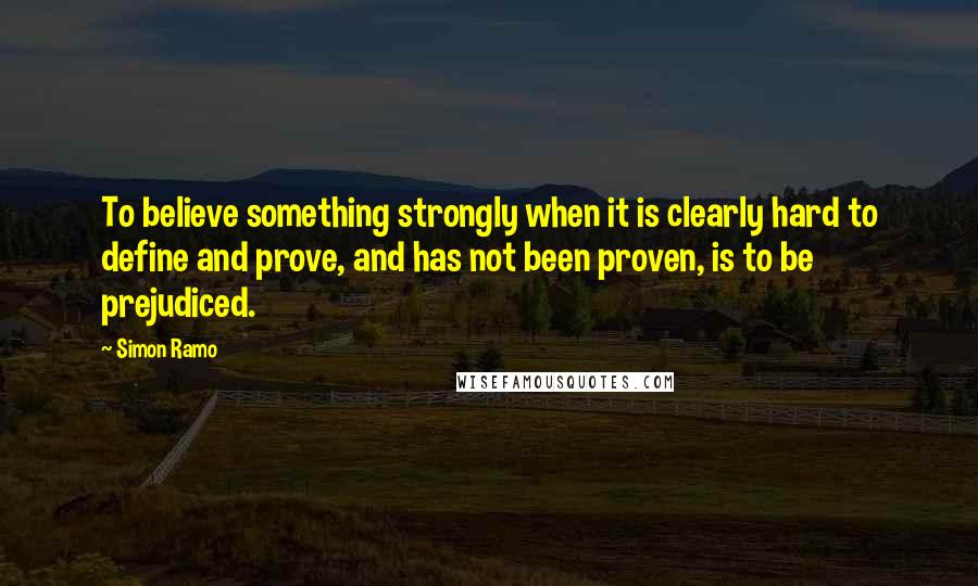 Simon Ramo Quotes: To believe something strongly when it is clearly hard to define and prove, and has not been proven, is to be prejudiced.