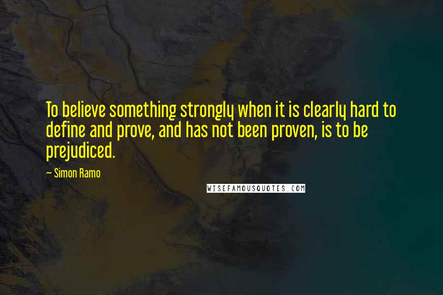 Simon Ramo Quotes: To believe something strongly when it is clearly hard to define and prove, and has not been proven, is to be prejudiced.