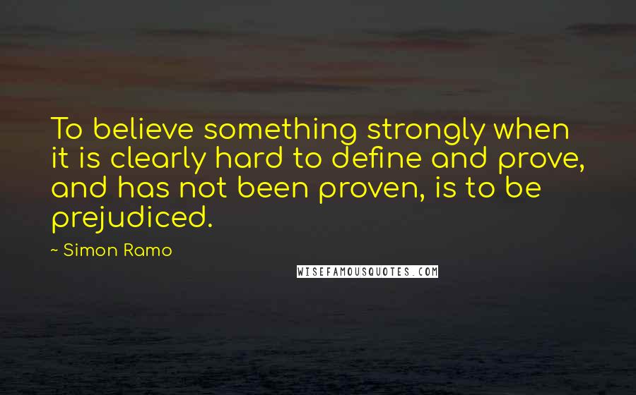 Simon Ramo Quotes: To believe something strongly when it is clearly hard to define and prove, and has not been proven, is to be prejudiced.