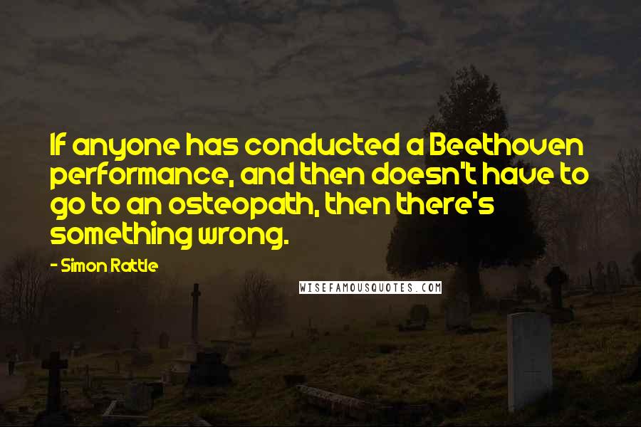 Simon Rattle Quotes: If anyone has conducted a Beethoven performance, and then doesn't have to go to an osteopath, then there's something wrong.