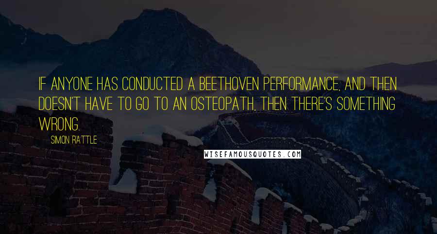 Simon Rattle Quotes: If anyone has conducted a Beethoven performance, and then doesn't have to go to an osteopath, then there's something wrong.