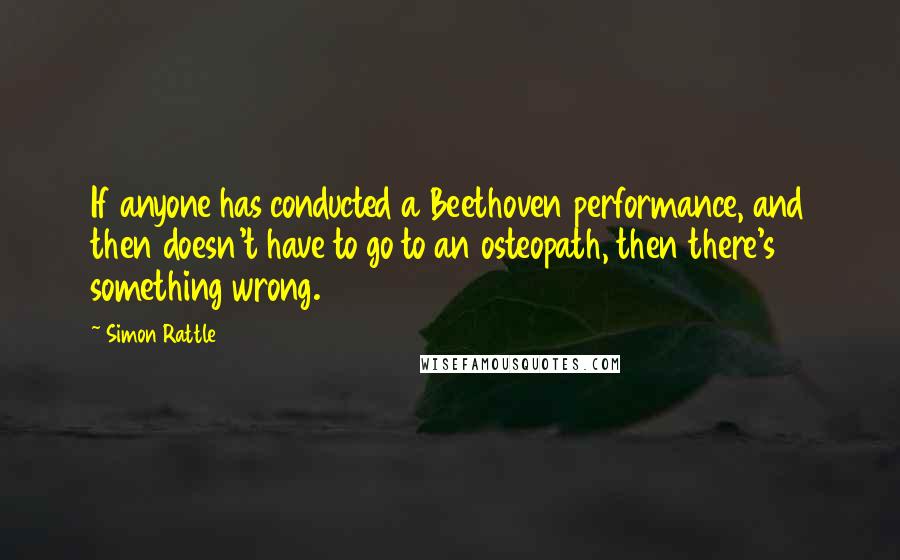 Simon Rattle Quotes: If anyone has conducted a Beethoven performance, and then doesn't have to go to an osteopath, then there's something wrong.