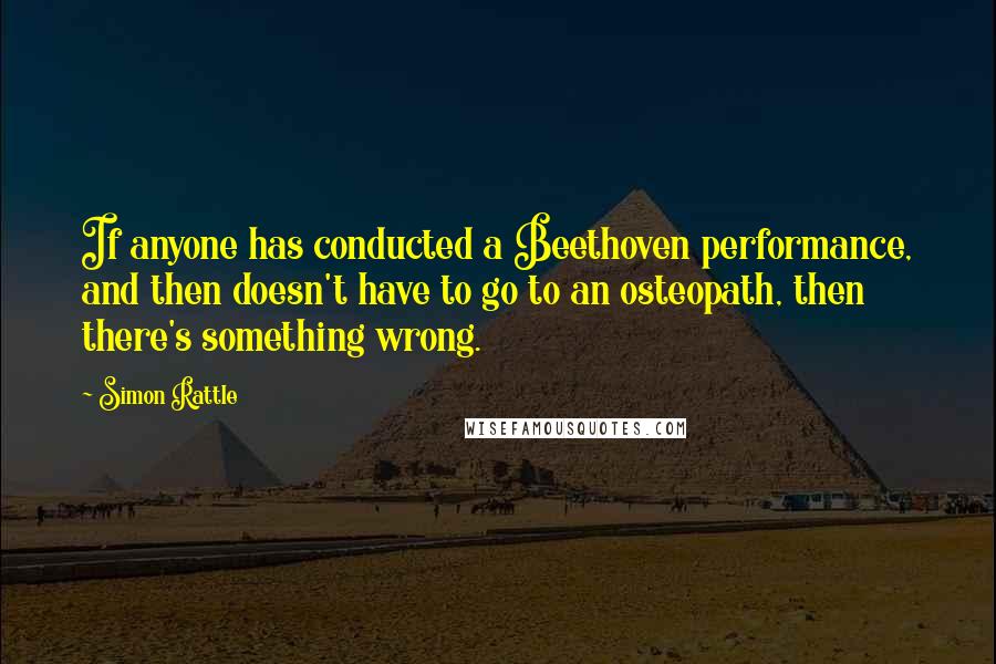 Simon Rattle Quotes: If anyone has conducted a Beethoven performance, and then doesn't have to go to an osteopath, then there's something wrong.