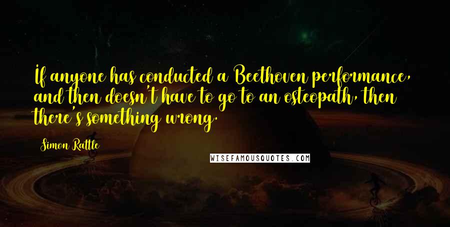 Simon Rattle Quotes: If anyone has conducted a Beethoven performance, and then doesn't have to go to an osteopath, then there's something wrong.