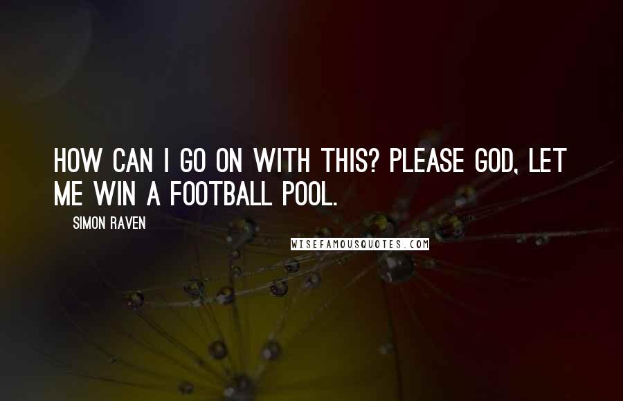 Simon Raven Quotes: How can I go on with this? Please God, let me win a football pool.