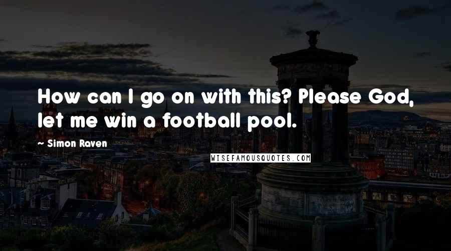 Simon Raven Quotes: How can I go on with this? Please God, let me win a football pool.