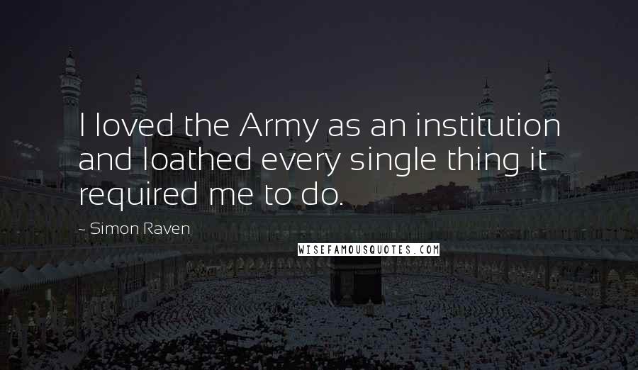 Simon Raven Quotes: I loved the Army as an institution and loathed every single thing it required me to do.