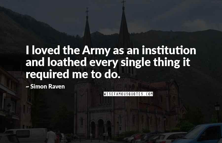 Simon Raven Quotes: I loved the Army as an institution and loathed every single thing it required me to do.