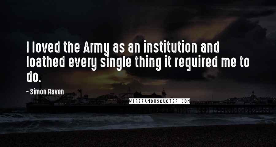 Simon Raven Quotes: I loved the Army as an institution and loathed every single thing it required me to do.