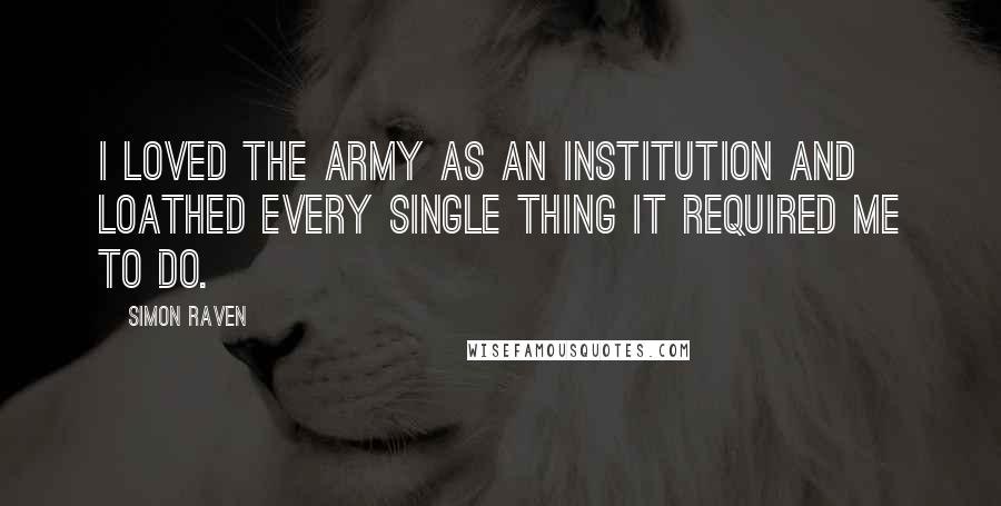 Simon Raven Quotes: I loved the Army as an institution and loathed every single thing it required me to do.