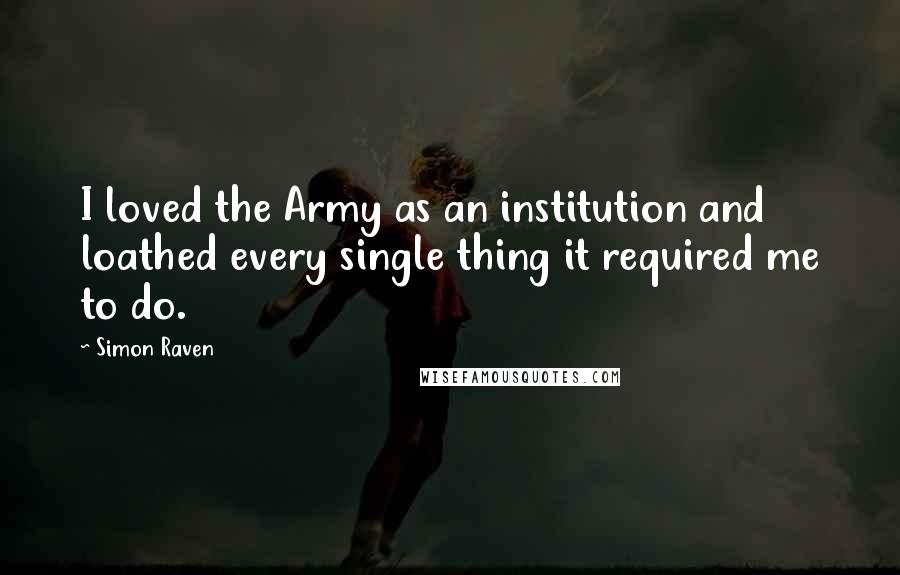 Simon Raven Quotes: I loved the Army as an institution and loathed every single thing it required me to do.