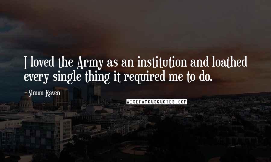 Simon Raven Quotes: I loved the Army as an institution and loathed every single thing it required me to do.